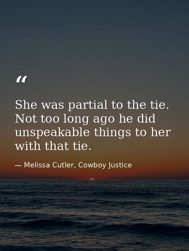 She was partial to the tie. Not too long ago he did unspeakable things to her with that tie. — Melissa Cutler, Cowboy Justice
