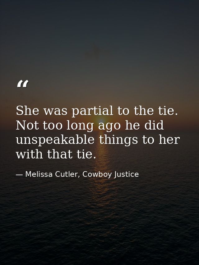 She was partial to the tie. Not too long ago he did unspeakable things to her with that tie. — Melissa Cutler, Cowboy Justice