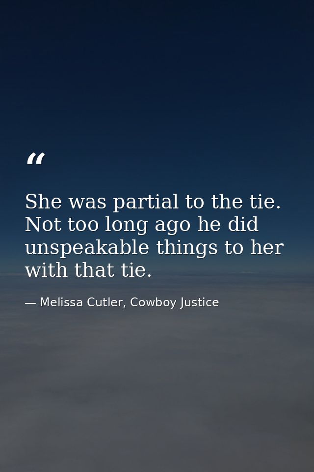 She was partial to the tie. Not too long ago he did unspeakable things to her with that tie. — Melissa Cutler, Cowboy Justice