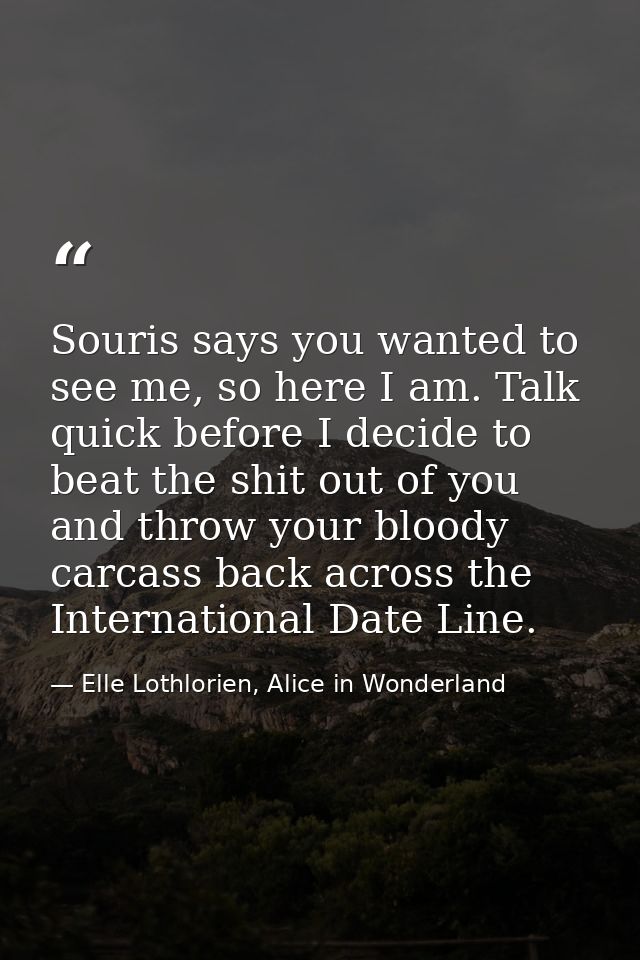 Souris says you wanted to see me, so here I am. Talk quick before I decide to beat the shit out of you and throw your bl — Elle Lothlorien, Alice in Wonderland