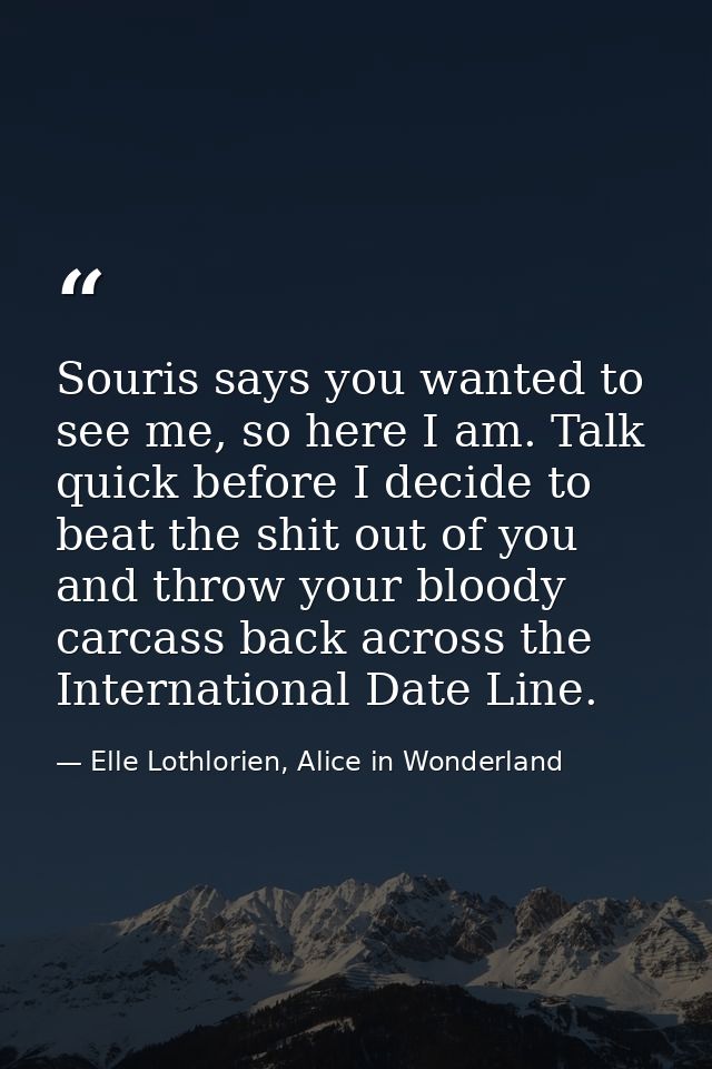 Souris says you wanted to see me, so here I am. Talk quick before I decide to beat the shit out of you and throw your bl — Elle Lothlorien, Alice in Wonderland