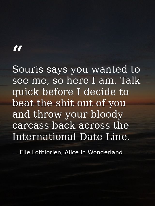 Souris says you wanted to see me, so here I am. Talk quick before I decide to beat the shit out of you and throw your bl — Elle Lothlorien, Alice in Wonderland
