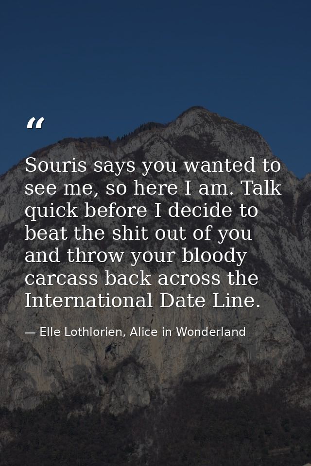 Souris says you wanted to see me, so here I am. Talk quick before I decide to beat the shit out of you and throw your bl — Elle Lothlorien, Alice in Wonderland
