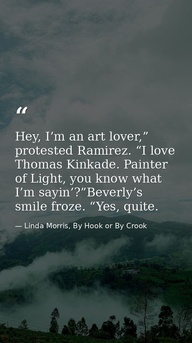 Hey, I’m an art lover,” protested Ramirez. “I love Thomas Kinkade. Painter of Light, you know what I’m sayin’?”Beverly’s — Linda Morris, By Hook or By Crook