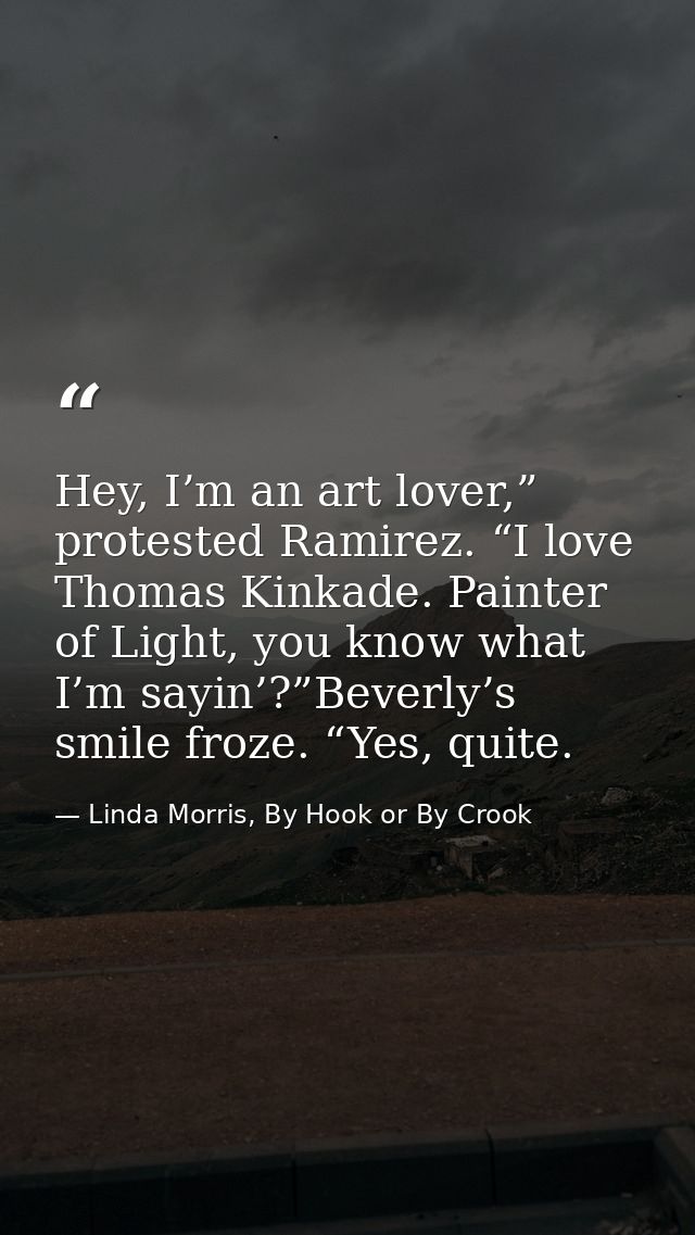 Hey, I’m an art lover,” protested Ramirez. “I love Thomas Kinkade. Painter of Light, you know what I’m sayin’?”Beverly’s — Linda Morris, By Hook or By Crook