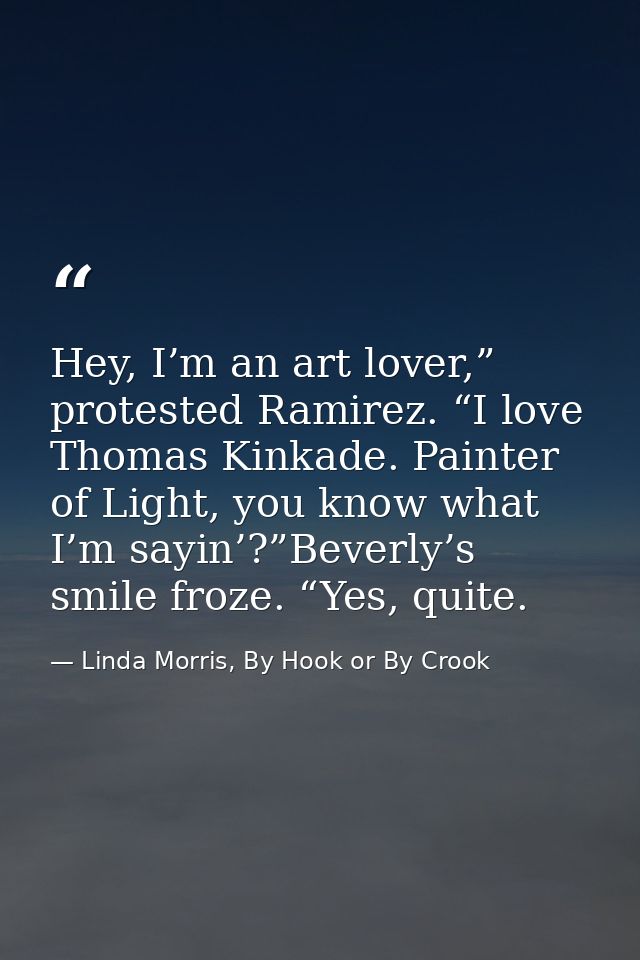 Hey, I’m an art lover,” protested Ramirez. “I love Thomas Kinkade. Painter of Light, you know what I’m sayin’?”Beverly’s — Linda Morris, By Hook or By Crook