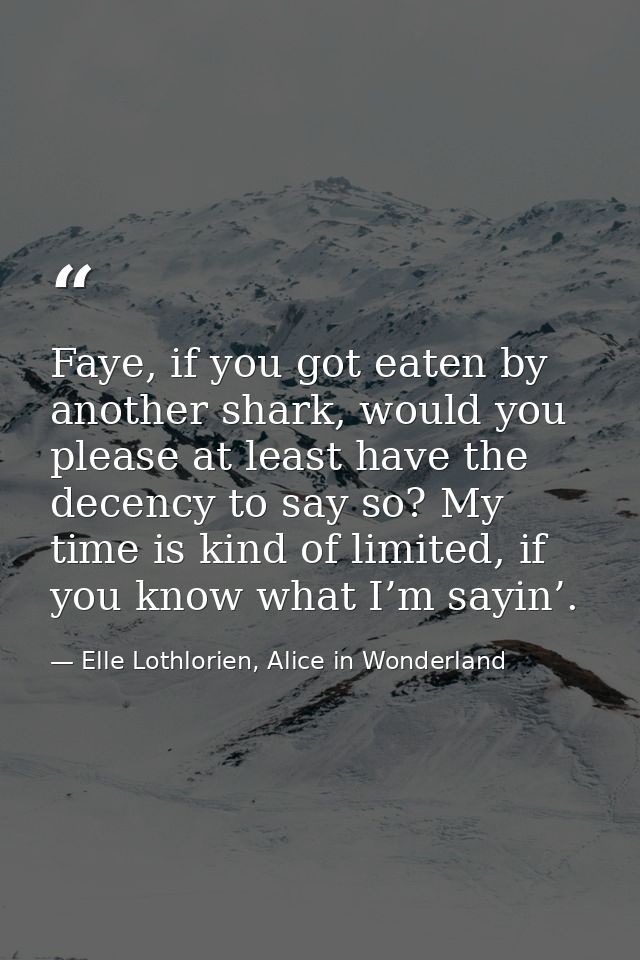 Faye, if you got eaten by another shark, would you please at least have the decency to say so? My time is kind of limite — Elle Lothlorien, Alice in Wonderland