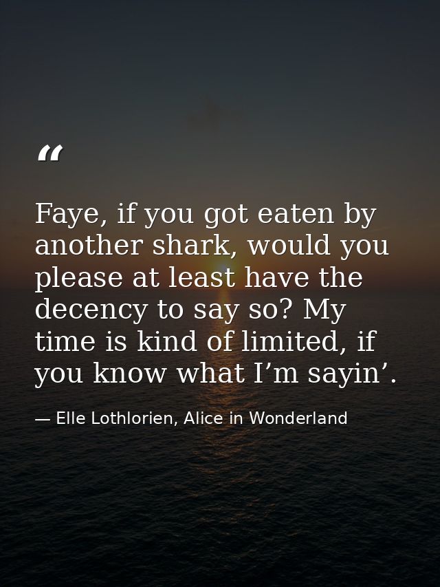 Faye, if you got eaten by another shark, would you please at least have the decency to say so? My time is kind of limite — Elle Lothlorien, Alice in Wonderland