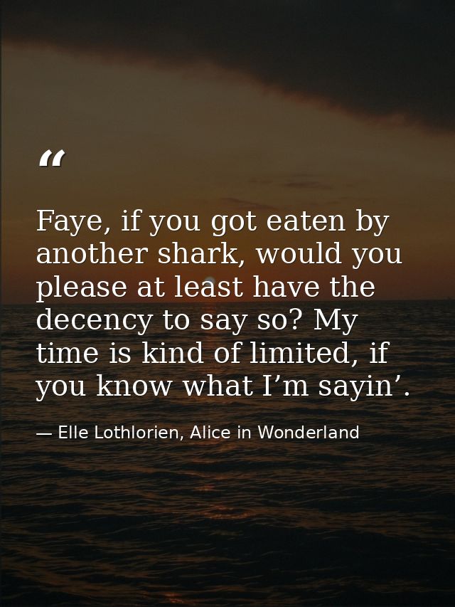 Faye, if you got eaten by another shark, would you please at least have the decency to say so? My time is kind of limite — Elle Lothlorien, Alice in Wonderland