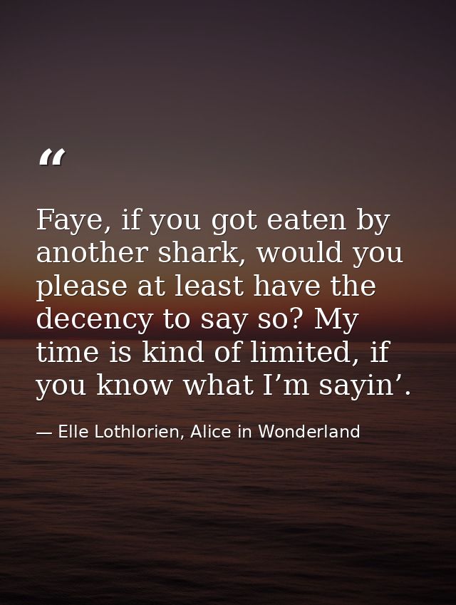 Faye, if you got eaten by another shark, would you please at least have the decency to say so? My time is kind of limite — Elle Lothlorien, Alice in Wonderland