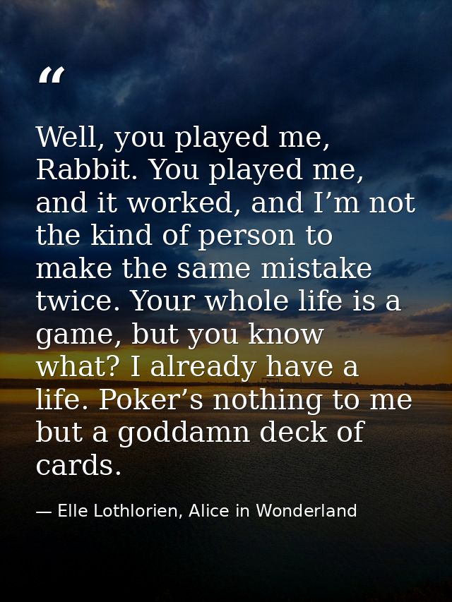 Well, you played me, Rabbit. You played me, and it worked, and I’m not the kind of person to make the same mistake twice — Elle Lothlorien, Alice in Wonderland