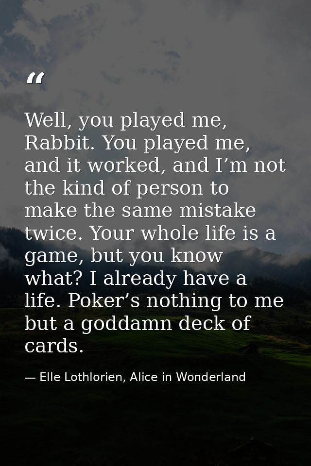 Well, you played me, Rabbit. You played me, and it worked, and I’m not the kind of person to make the same mistake twice — Elle Lothlorien, Alice in Wonderland
