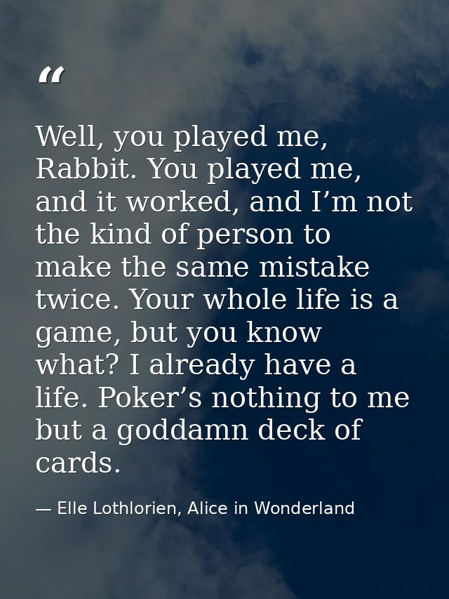 Well, you played me, Rabbit. You played me, and it worked, and I’m not the kind of person to make the same mistake twice — Elle Lothlorien, Alice in Wonderland