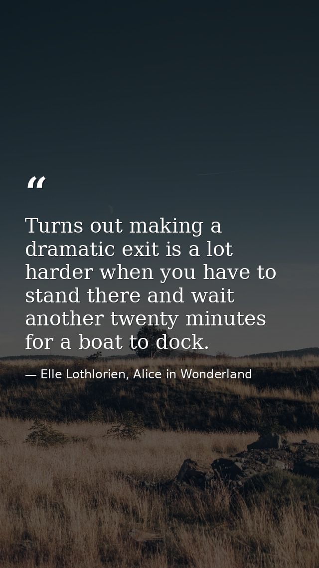 Turns out making a dramatic exit is a lot harder when you have to stand there and wait another twenty minutes for a boat — Elle Lothlorien, Alice in Wonderland