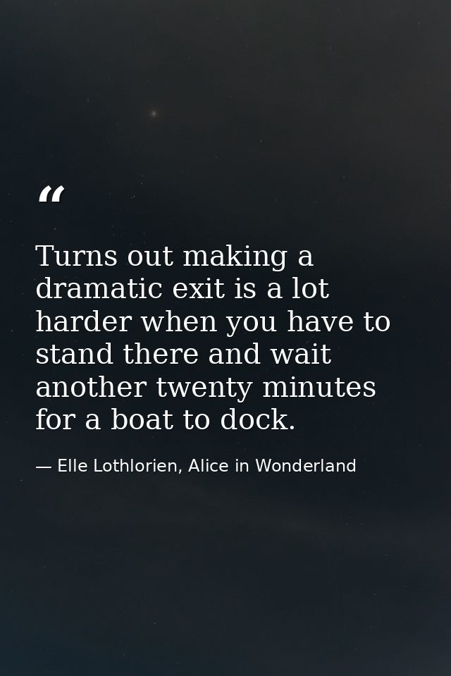 Turns out making a dramatic exit is a lot harder when you have to stand there and wait another twenty minutes for a boat — Elle Lothlorien, Alice in Wonderland