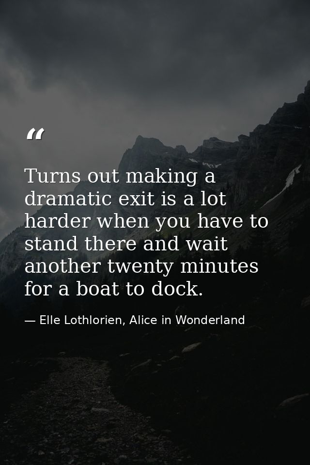 Turns out making a dramatic exit is a lot harder when you have to stand there and wait another twenty minutes for a boat — Elle Lothlorien, Alice in Wonderland