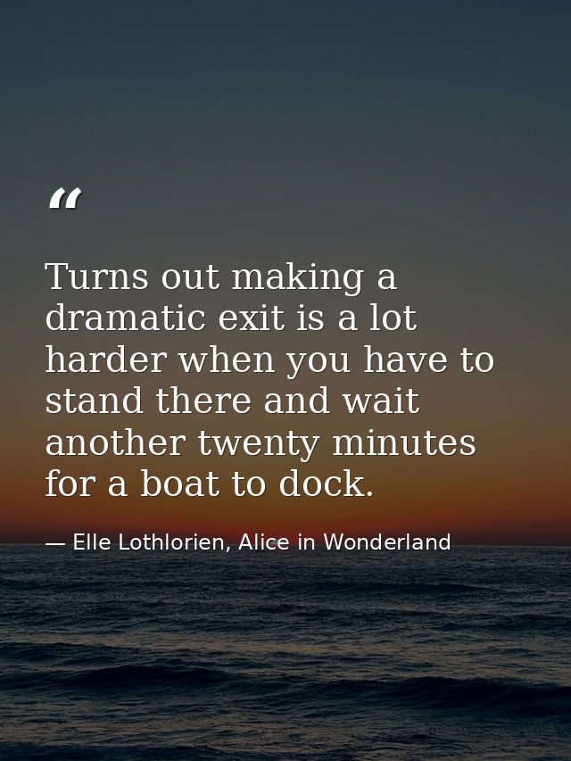 Turns out making a dramatic exit is a lot harder when you have to stand there and wait another twenty minutes for a boat — Elle Lothlorien, Alice in Wonderland