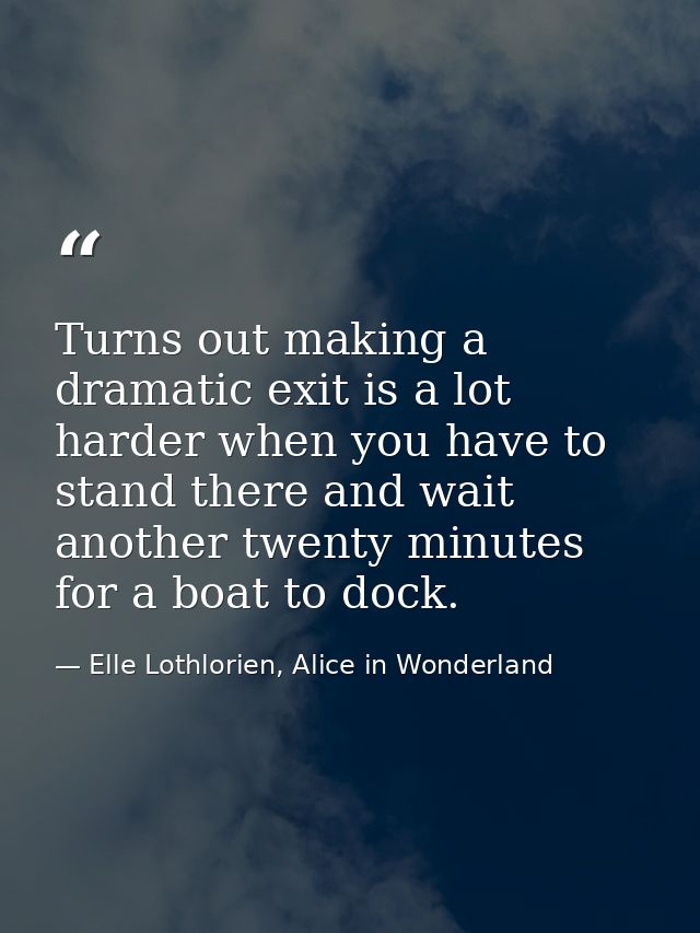 Turns out making a dramatic exit is a lot harder when you have to stand there and wait another twenty minutes for a boat — Elle Lothlorien, Alice in Wonderland