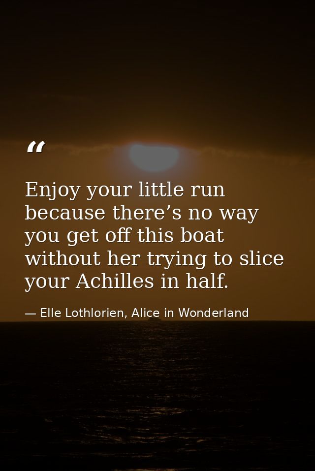 Enjoy your little run because there’s no way you get off this boat without her trying to slice your Achilles in half. — Elle Lothlorien, Alice in Wonderland