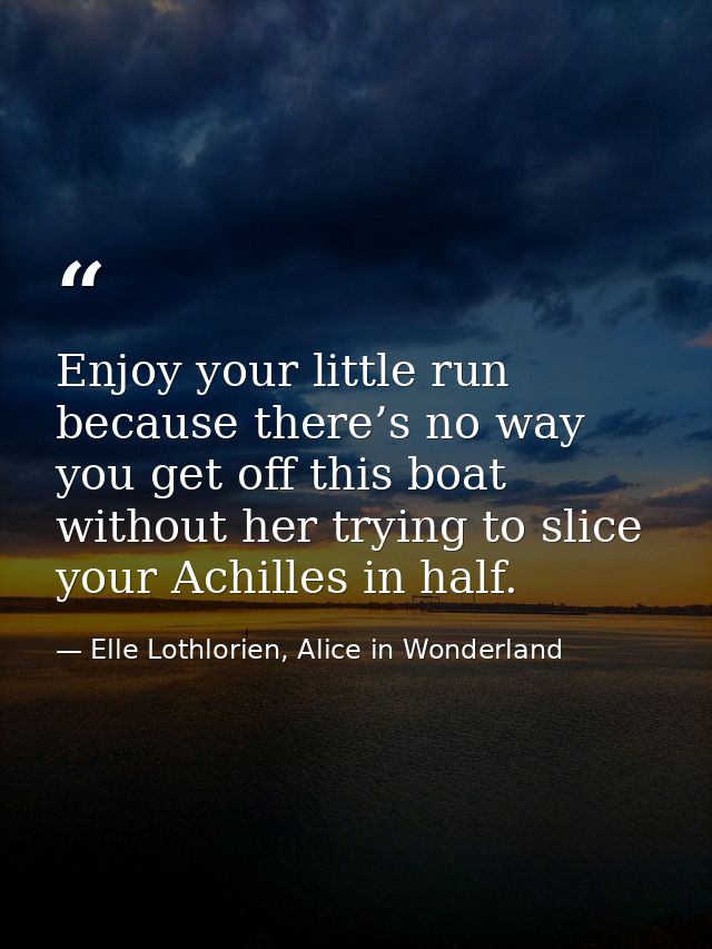 Enjoy your little run because there’s no way you get off this boat without her trying to slice your Achilles in half. — Elle Lothlorien, Alice in Wonderland