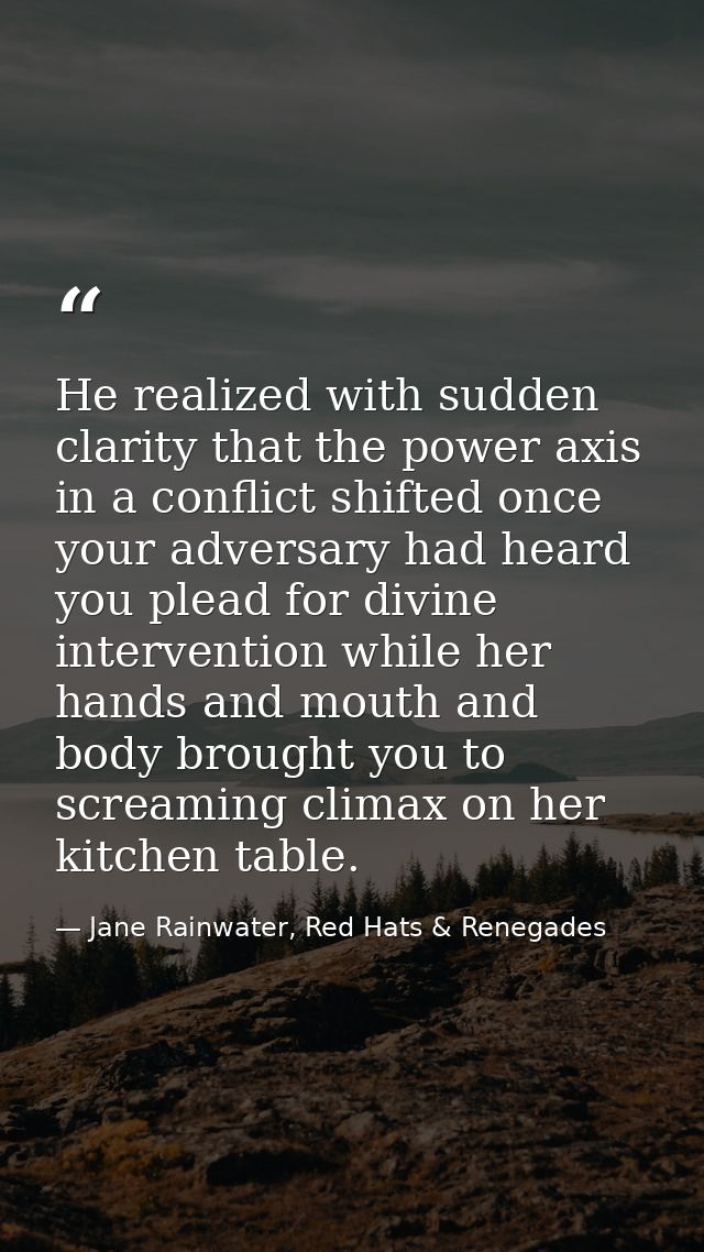 He realized with sudden clarity that the power axis in a conflict shifted once your adversary had heard you plead for di — Jane Rainwater, Red Hats & Renegades