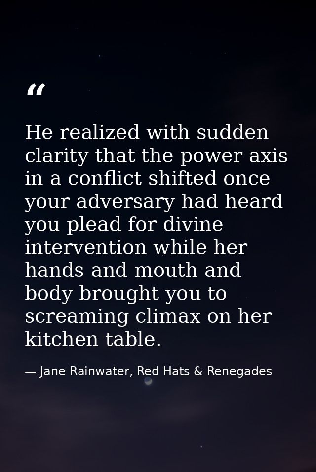 He realized with sudden clarity that the power axis in a conflict shifted once your adversary had heard you plead for di — Jane Rainwater, Red Hats & Renegades