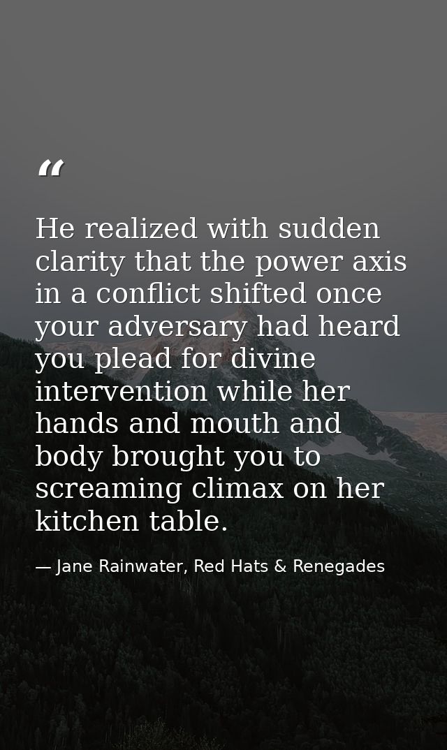 He realized with sudden clarity that the power axis in a conflict shifted once your adversary had heard you plead for di — Jane Rainwater, Red Hats & Renegades
