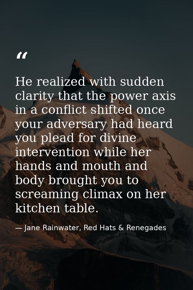 He realized with sudden clarity that the power axis in a conflict shifted once your adversary had heard you plead for di — Jane Rainwater, Red Hats & Renegades
