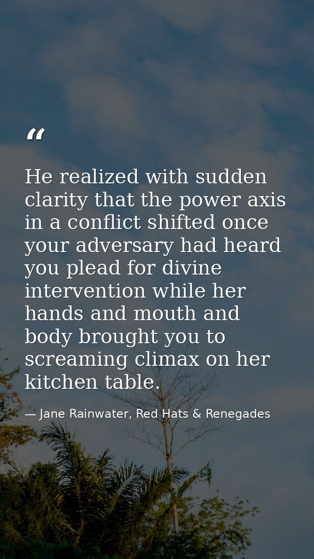 He realized with sudden clarity that the power axis in a conflict shifted once your adversary had heard you plead for di — Jane Rainwater, Red Hats & Renegades