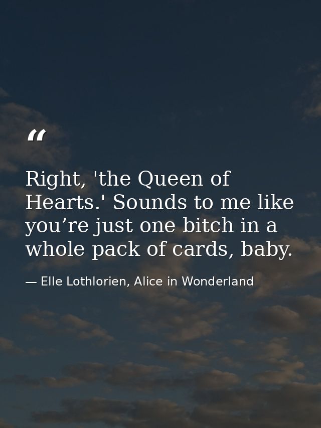 Right, 'the Queen of Hearts.' Sounds to me like you’re just one bitch in a whole pack of cards, baby. — Elle Lothlorien, Alice in Wonderland