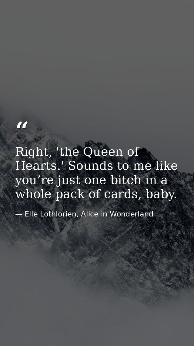 Right, 'the Queen of Hearts.' Sounds to me like you’re just one bitch in a whole pack of cards, baby. — Elle Lothlorien, Alice in Wonderland