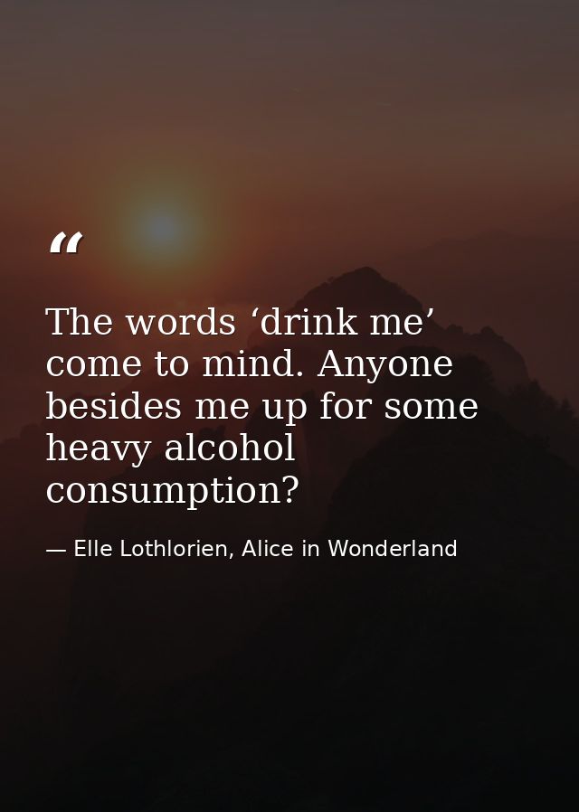 The words ‘drink me’ come to mind. Anyone besides me up for some heavy alcohol consumption? — Elle Lothlorien, Alice in Wonderland