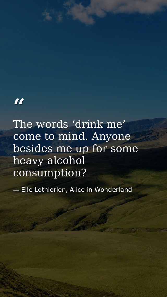 The words ‘drink me’ come to mind. Anyone besides me up for some heavy alcohol consumption? — Elle Lothlorien, Alice in Wonderland