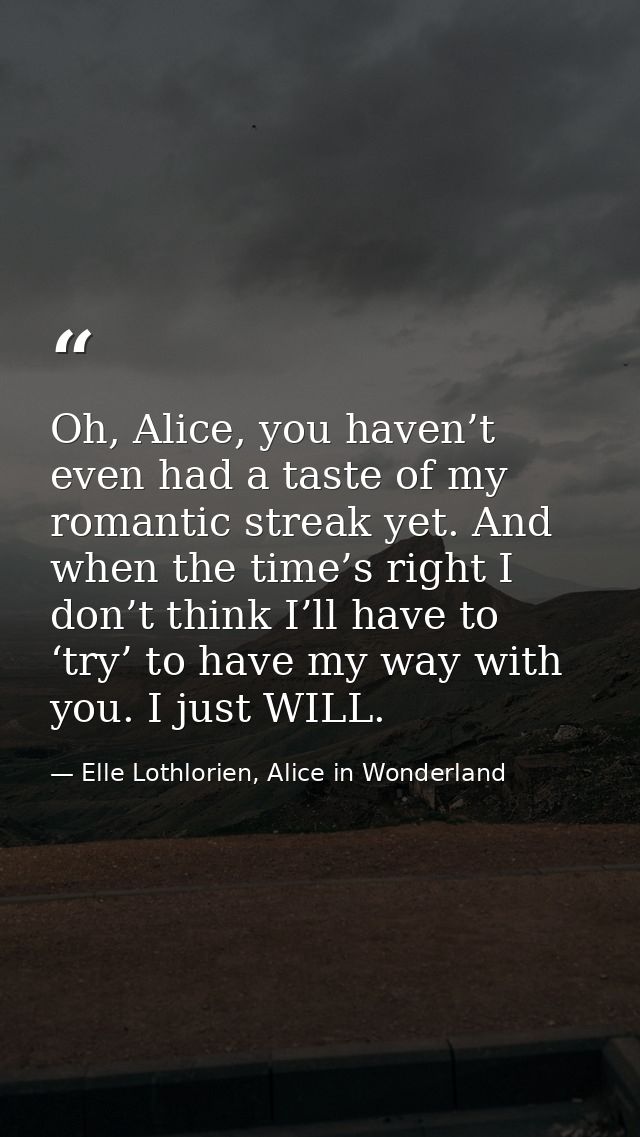 Oh, Alice, you haven’t even had a taste of my romantic streak yet. And when the time’s right I don’t think I’ll have to  — Elle Lothlorien, Alice in Wonderland