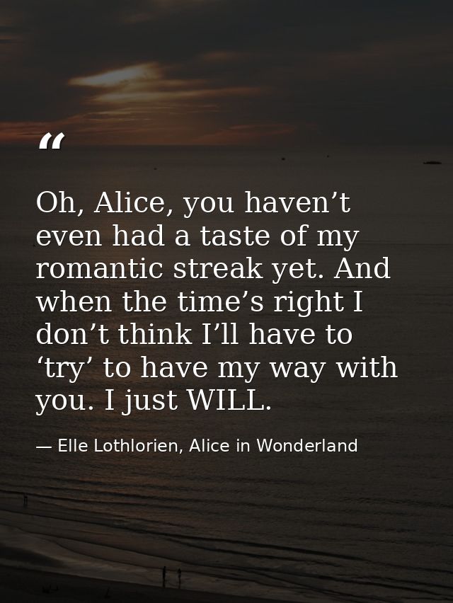 Oh, Alice, you haven’t even had a taste of my romantic streak yet. And when the time’s right I don’t think I’ll have to  — Elle Lothlorien, Alice in Wonderland