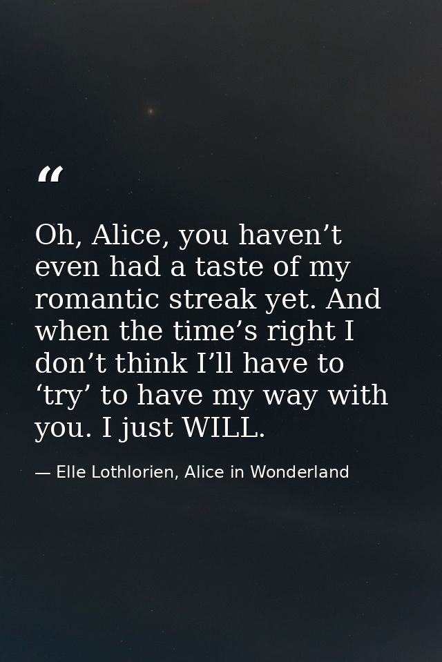 Oh, Alice, you haven’t even had a taste of my romantic streak yet. And when the time’s right I don’t think I’ll have to  — Elle Lothlorien, Alice in Wonderland