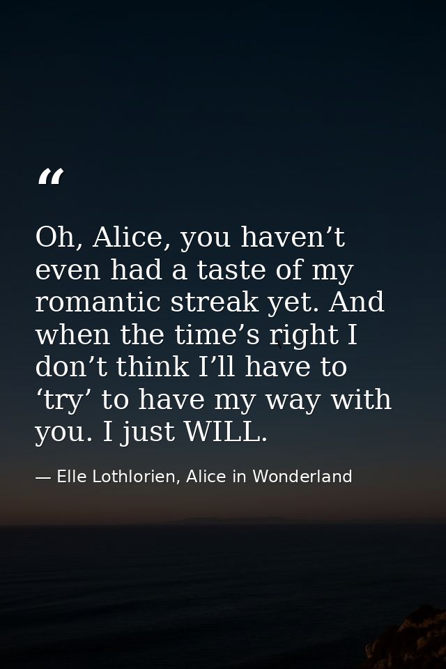 Oh, Alice, you haven’t even had a taste of my romantic streak yet. And when the time’s right I don’t think I’ll have to  — Elle Lothlorien, Alice in Wonderland