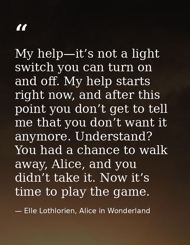 My help—it’s not a light switch you can turn on and off. My help starts right now, and after this point you don’t get to — Elle Lothlorien, Alice in Wonderland
