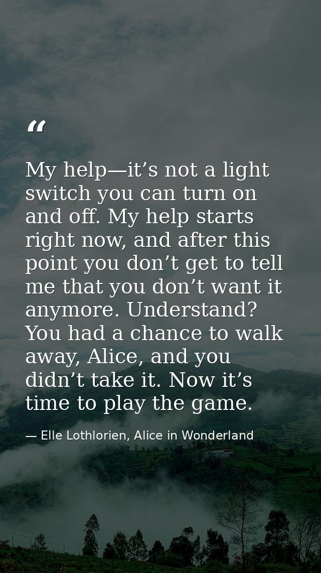 My help—it’s not a light switch you can turn on and off. My help starts right now, and after this point you don’t get to — Elle Lothlorien, Alice in Wonderland