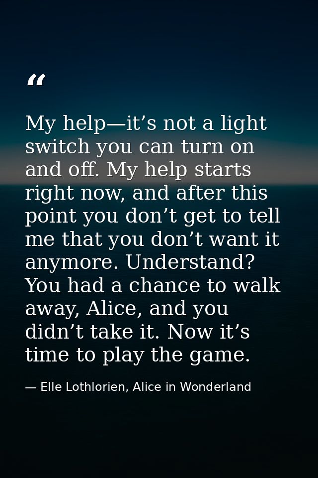 My help—it’s not a light switch you can turn on and off. My help starts right now, and after this point you don’t get to — Elle Lothlorien, Alice in Wonderland