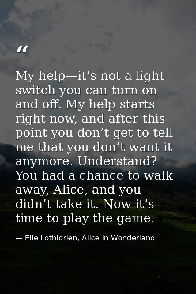 My help—it’s not a light switch you can turn on and off. My help starts right now, and after this point you don’t get to — Elle Lothlorien, Alice in Wonderland