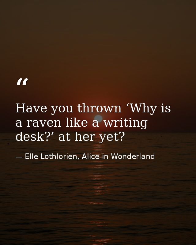 Have you thrown ‘Why is a raven like a writing desk?’ at her yet? — Elle Lothlorien, Alice in Wonderland