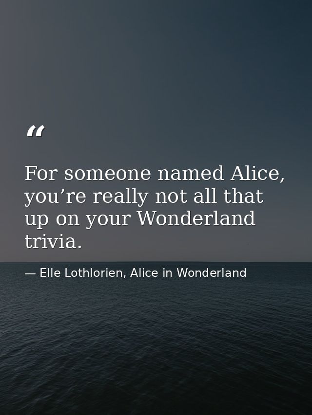 For someone named Alice, you’re really not all that up on your Wonderland trivia. — Elle Lothlorien, Alice in Wonderland