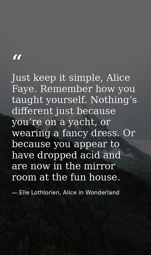 Just keep it simple, Alice Faye. Remember how you taught yourself. Nothing’s different just because you’re on a yacht, o — Elle Lothlorien, Alice in Wonderland