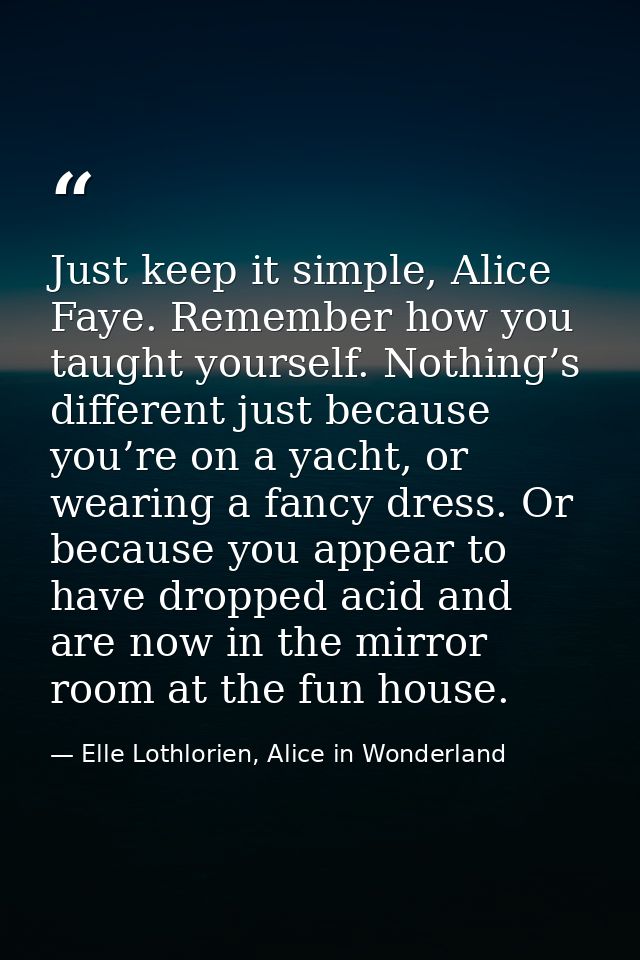 Just keep it simple, Alice Faye. Remember how you taught yourself. Nothing’s different just because you’re on a yacht, o — Elle Lothlorien, Alice in Wonderland