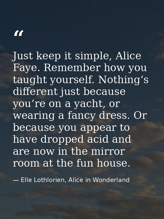 Just keep it simple, Alice Faye. Remember how you taught yourself. Nothing’s different just because you’re on a yacht, o — Elle Lothlorien, Alice in Wonderland