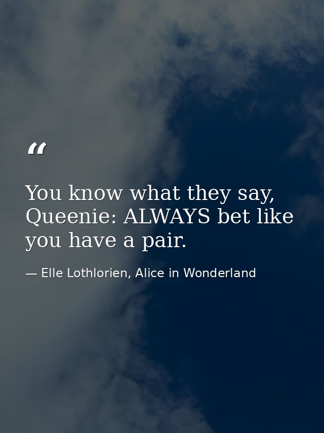 You know what they say, Queenie: ALWAYS bet like you have a pair. — Elle Lothlorien, Alice in Wonderland