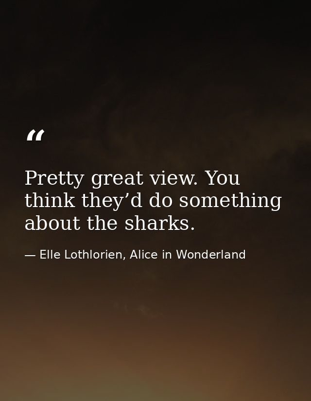 Pretty great view. You think they’d do something about the sharks. — Elle Lothlorien, Alice in Wonderland