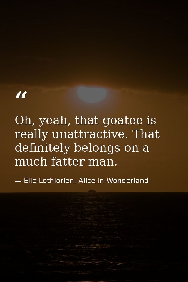 Oh, yeah, that goatee is really unattractive. That definitely belongs on a much fatter man. — Elle Lothlorien, Alice in Wonderland