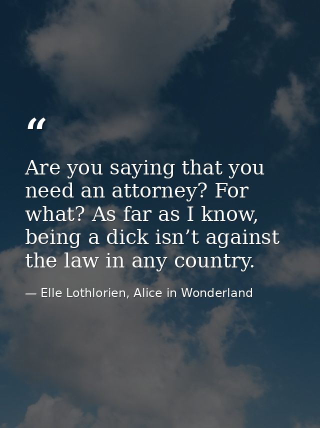Are you saying that you need an attorney? For what? As far as I know, being a dick isn’t against the law in any country. — Elle Lothlorien, Alice in Wonderland